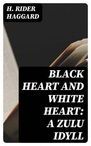 H. Rider Haggard: Black Heart and White Heart: A Zulu Idyll