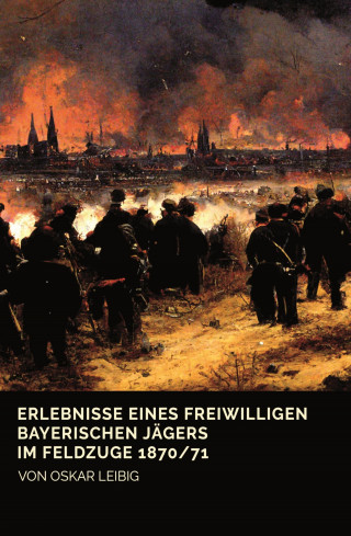 Oskar Leibig: Erlebnisse eines freiwilligen bayerischen Jägers im Feldzuge 1870/71