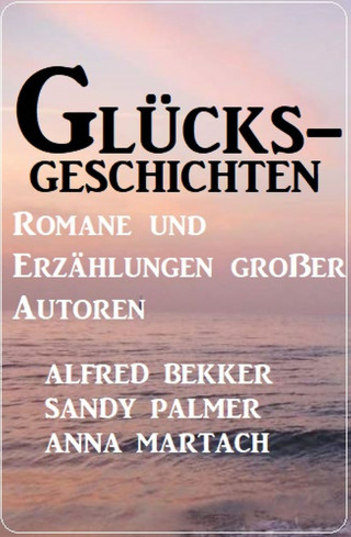 Alfred Bekker, Sandy Palmer, Anna Martach: Glücksgeschichten - Romane und Erzählungen großer Autoren