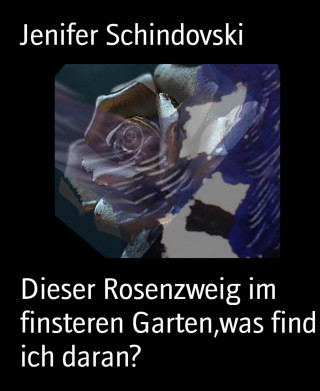 Jenifer Schindovski: Dieser Rosenzweig im finsteren Garten,was find ich daran?