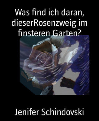Jenifer Schindovski: Was find ich daran, dieserRosenzweig im finsteren Garten?