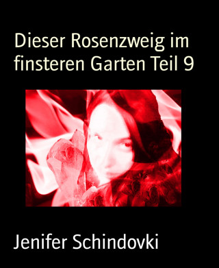 Jenifer Schindovki: Dieser Rosenzweig im finsteren Garten Teil 9