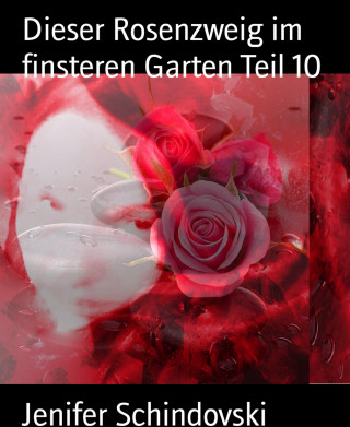 Jenifer Schindovski: Dieser Rosenzweig im finsteren Garten Teil 10