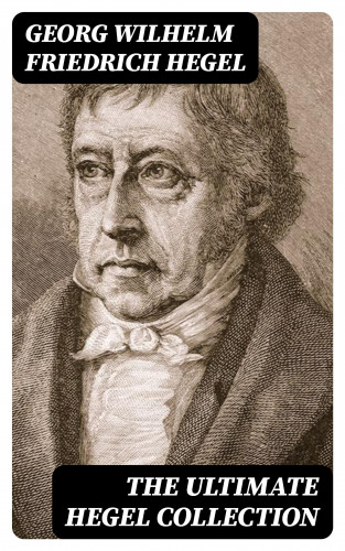 Georg Wilhelm Friedrich Hegel: The Ultimate Hegel Collection