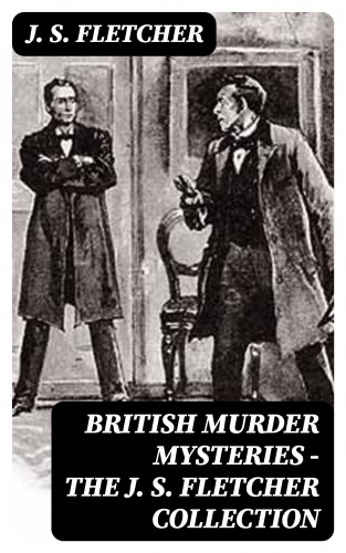 J. S. Fletcher: British Murder Mysteries - The J. S. Fletcher Collection