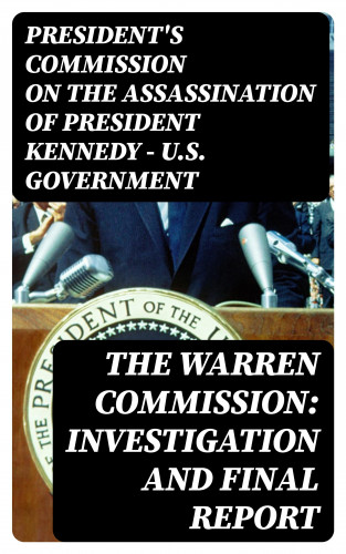 President's Commission on the Assassination of President Kennedy U.S. Government: The Warren Commission: Investigation and Final Report