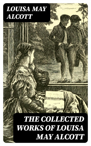 Louisa May Alcott: The Collected Works of Louisa May Alcott