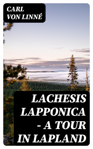 Carl von Linné: Lachesis Lapponica - A Tour in Lapland