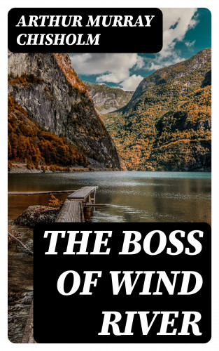 Arthur Murray Chisholm: The Boss of Wind River