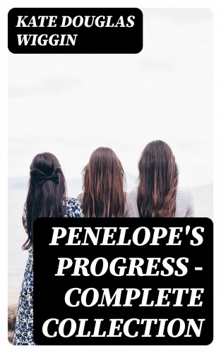 Kate Douglas Wiggin: Penelope's Progress - Complete Collection