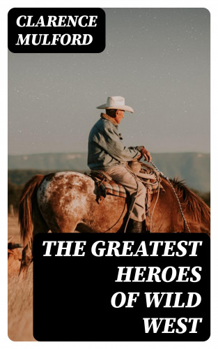 Clarence Mulford: The Greatest Heroes of Wild West