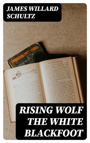 James Willard Schultz: Rising Wolf the White Blackfoot