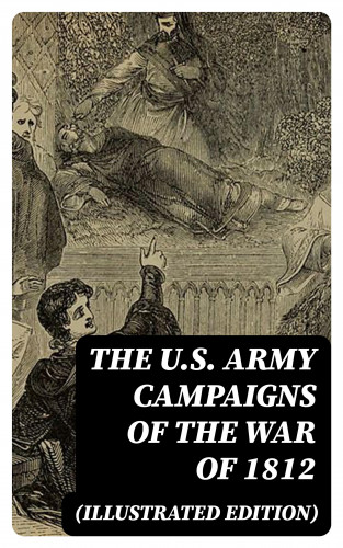 Center of Military History, John R. Maass, Steven J. Rauch, Richard V. Barbuto, Richard D. Blackmon, Charles P. Neimeyer, Joseph F. Stoltz III: The U.S. Army Campaigns of the War of 1812 (Illustrated Edition)
