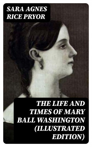 Sara Agnes Rice Pryor: The Life and Times of Mary Ball Washington (Illustrated Edition)