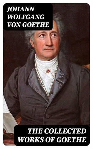 Johann Wolfgang von Goethe: The Collected Works of Goethe