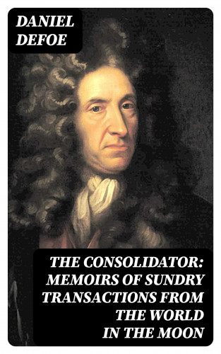 Daniel Defoe: The Consolidator: Memoirs of Sundry Transactions from the World in the Moon