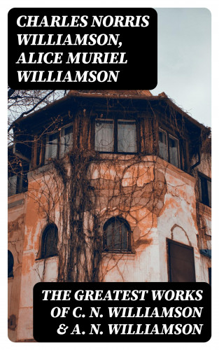 Charles Norris Williamson, Alice Muriel Williamson: The Greatest Works of C. N. Williamson & A. N. Williamson