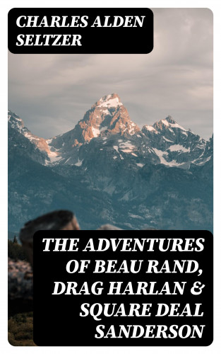 Charles Alden Seltzer: The Adventures of Beau Rand, Drag Harlan & Square Deal Sanderson