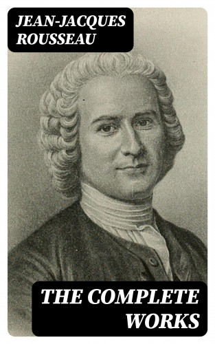 Jean-Jacques Rousseau: The Complete Works