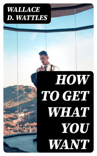 Wallace D. Wattles: How to Get What You Want