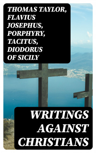 Thomas Taylor, Flavius Josephus, Porphyry, Tacitus, Diodorus of Sicily, Celsus, Emperor Julian: Writings Against Christians
