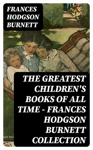 Frances Hodgson Burnett: The Greatest Children's Books of All Time - Frances Hodgson Burnett Collection