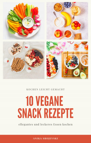 Anika Srojevski: 10 vegane Snack Rezepte - für ihre Küche