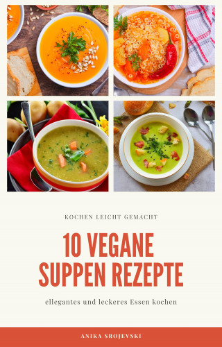 Anika Srojevski: 10 vegane Suppen Rezepte - für ihre Küche