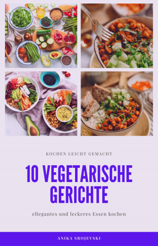 Anika Srojevski: 10 vegetarische Gerichte - vegetarische Rezepte für ihr zu Hause