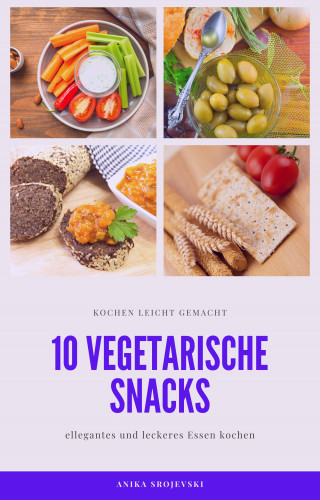 Anika Srojevski: 10 vegetarische Rezepte für Snacks - lecker und einfach nachzumachen