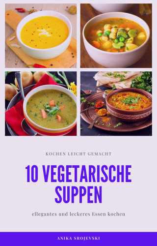 Anika Srojevski: 10 vegetarische Suppen Rezepte - lecker und einfach