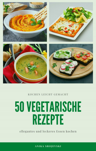 Anika Srojevski: 50 vegetarische Rezepte - leckere Rezepte zum nachmachen