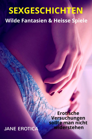 Jane Erotica: SEX GESCHICHTEN - Heisse Spiele & Wilde Fantasien - Erotische Versuchungen sollte man nicht widerstehen