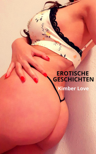 Kimber Love: EROTISCHE GESCHICHTEN - Tabulose Sexgeschichten, Geile Bumsgeschichten, Kurzgeschichten ab 18