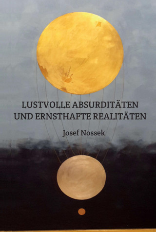 Josef Nossek: LUSTVOLLE ABSURDITÄTEN UND ERNSTHAFTE REALITÄTEN