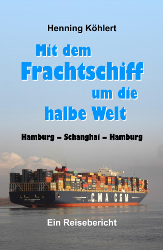 Henning Köhlert: Mit dem Frachtschiff um die halbe Welt: Hamburg - Schanghai - Hamburg
