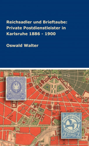 Oswald Walter: Reichsadler und Brieftaube: Private Postdienstleister in Karlsruhe 1886 - 1900