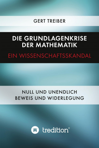 Gert Dr. Treiber: Die Grundlagenkrise der Mathematik - Ein Wissenschaftsskandal