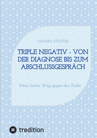 Sandra Stöcker: Triple negativ - Von der Diagnose bis zum Abschlussgespräch