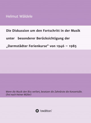 Helmut Wäldele: Die Diskussion um den Fortschritt in der Musik unter besonderer Berücksichtigung der "Darmstädter Ferienkurse" von 1946 - 1985