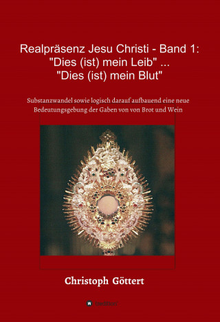 Christoph Göttert: Realpräsenz Jesu Christi - Band 1: "Dies (ist mein Leib" ... "Dies ist mein Blut"