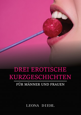 Leona Diehl: Drei Erotische Kurzgeschichten für Männer und Frauen