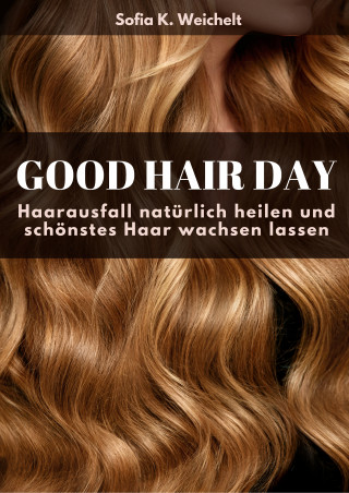Sofia K. Weichelt: Good Hair Day - Haarausfall natürlich heilen und schönstes Haar wachsen lassen