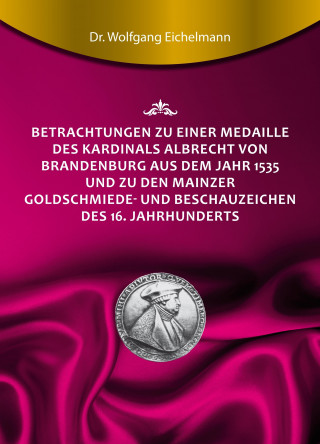 Dr. Wolfgang Eichelmann: Betrachtungen zu einer Medaille des Kardinals Albrecht von Brandenburg aus dem Jahr 1535 und zu den Mainzer Goldschmiede- und Beschauzeichen des 16. Jahrhunderts