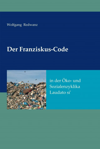 Wolfgang Redwanz: Der Franziskus-Code in der Öko- und Sozialenzyklka Laudato si'