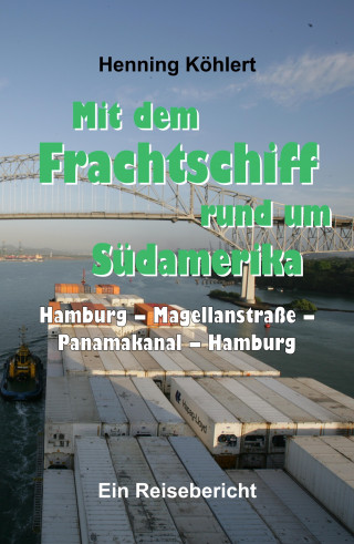Henning Köhlert: Mit dem Frachtschiff rund um Südamerika: Hamburg - Magellanstraße - Panamakanal - Hamburg