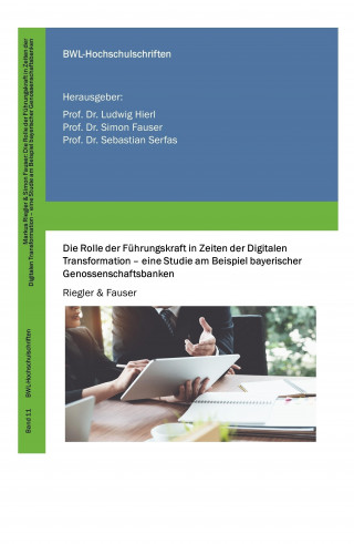Markus Riegler, Dr. Simon Fauser: Die Rolle der Führungskraft in Zeiten der Digitalen Transformation - eine Studie am Beispiel bayerischer Genossenschaftsbanken