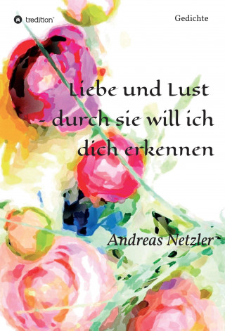 Andreas Netzler: Liebe und Lust - durch sie will ich dich erkennen