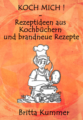Britta Kummer: KOCH MICH ! – Rezeptideen aus Kochbüchern und brandneue Rezepte