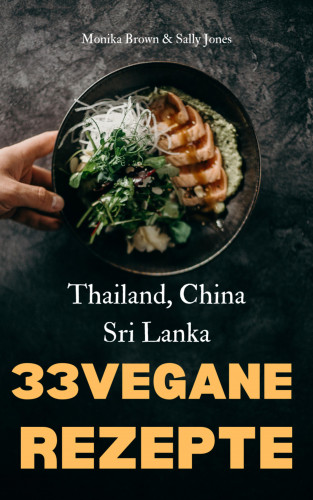 Monika Brown, Sally Jones: 33 VEGANE ASIATISCHE REZEPTE: THAILAND, SRI LANKA & CHINA